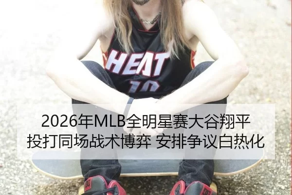 2026年MLB全明星赛大谷翔平投打同场战术博弈 安排争议白热化